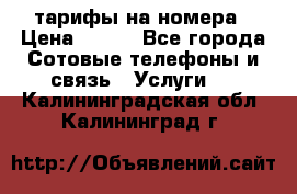 тарифы на номера › Цена ­ 100 - Все города Сотовые телефоны и связь » Услуги   . Калининградская обл.,Калининград г.